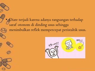 • Diare terjadi karena adanya rangsangan terhadap
saraf otonom di dinding usus sehingga
menimbulkan reflek mempercepat peristaltik usus.
 