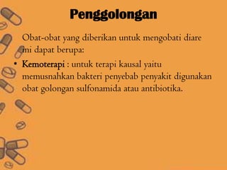Penggolongan
Obat-obat yang diberikan untuk mengobati diare
ini dapat berupa:
• Kemoterapi : untuk terapi kausal yaitu
memusnahkan bakteri penyebab penyakit digunakan
obat golongan sulfonamida atau antibiotika.
 