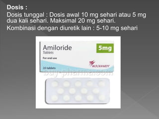 Dosis :
Dosis tunggal : Dosis awal 10 mg sehari atau 5 mg
dua kali sehari. Maksimal 20 mg sehari.
Kombinasi dengan diuretik lain : 5-10 mg sehari
 