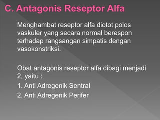 Menghambat reseptor alfa diotot polos
vaskuler yang secara normal berespon
terhadap rangsangan simpatis dengan
vasokonstriksi.
Obat antagonis reseptor alfa dibagi menjadi
2, yaitu :
1. Anti Adregenik Sentral
2. Anti Adregenik Perifer
 
