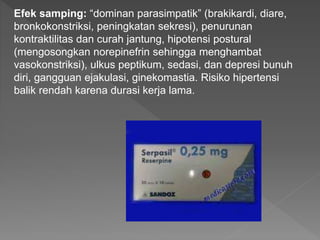 Efek samping: “dominan parasimpatik” (brakikardi, diare,
bronkokonstriksi, peningkatan sekresi), penurunan
kontraktilitas dan curah jantung, hipotensi postural
(mengosongkan norepinefrin sehingga menghambat
vasokonstriksi), ulkus peptikum, sedasi, dan depresi bunuh
diri, gangguan ejakulasi, ginekomastia. Risiko hipertensi
balik rendah karena durasi kerja lama.
 