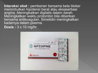Interaksi obat : pemberian bersama beta bloker
menimbulkan hipotensi berat atau eksaserbasi
angina. Meningkatkan digitalis dalam darah.
Meningkatkan waktu protombin bila diberikan
bersama antikoagulan. Simetidin meningkatkan
kadarnya dalam plasma.
Dosis : 3 x 10 mg/hr
 