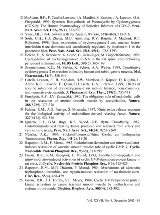 12 McAdam, B.F., F. Catella-Lawson, I.A. Mardini, S. Kapoor, J.A. Lawson, G.A.
   Fitzgerald, 1999, Systemic Biosynthesis of Prostacyclin by Cyclooxygenase
   (COX-2): The Human Pharmacology of Selective Inhibitor of COX-2, Proc.
   Natl. Acad. Sci. USA, 96(1), 272-277.
13 Vane, J.R., 1994, Toward a Better Aspirin, Nature, 367(6460), 215-216.
14 Sorli, C.H., H.J. Zhang, M.B. Amstrong, R.V. Rajotte, J. Maclouf, R.P.
   Robetson, 1998, Basal expression of cyclooxygenase-2 and nuclear factor-
   interleukin 6 are dominant and coordinately regulated by interleukin 1 in the
   pancreatic islet, Proc. Natl. Acad. Sci. USA, 95(4), 1788-1793
15 Beiche, F., S. Scheuerer, K. Brune, G. Geisslinger, M. Goppelt-Streube, 1996,
   Up-regulation of cyclooxygenase-2 mRNA in the rat spinal cord following
   peripheral inflammation, FEBS Lett., 390(2), 165-169
16 Zimmermann, K.C., M. Sarbia, K. Schror, A.A. Weber, 1998, Constitutive
   cyclooxygenase-2 expression in healthy human and rabbit gastric mucosa, Mol.
   Pharmacol., 54(3), 536-540
17 Catella-Lawson, F., B. McAdam, B.W. Morrison, S. Kapoor, D. Kujubu, L.
   Antes, K.C. Lasseter, H. Quan, B.J. Gertz, G.A. Fitzerald, 1999, Effects of
   specific inhibition of cyclooxygenase-2 on sodium balance, hemodynamics,
   and vasoactive eicosanoids, J. Pharmacol. Exp. Ther., 289(2), 735-741
18 Furchgott, R.F., J.V. Zawadzki, 1980, The obligatory role of endothelial cells
   in the relaxation of arterial smooth muscle by acetylcholine, Nature,
   288(5789), 373-376
19 Falmer, R.M., A.G. Ferrige, S. Moncada, 1987, Nitric oxide release accounts
   for the biological activity of endothelium-derived relaxing factor, Nature,
   327(6122), 524-526
20 Ignarro, L.J., G.M. Buga, K.S. Wood, R.E. Byrn, Chaudhurig, 1987,
   Endothelium-derived relaxing factor produced and released from artery and
   vein is nitric oxide, Proc. Natl. Acad. Sci., 84(24), 9265-9269
21 Nüssler, A.K., 1996, Stickstoffmonoxid/Nitric Oxide: ein biologischer
   Tausendsassa, Pharm. Ztg., 141(2), 11-20
22 Rapoport, R.M., F. Murad, 1983, Endothelium-dependent and nitrovasodilator-
   induced relaxation of vascular smooth muscle: role of cyclic GMP, J. Cyclic.
   Nucleotide Protein Phosphor Res., 9(4-5), 281-295
23 Fiscus, R.R., R.M. Rapoport, F. Murad, 1993, Endothelium-dependent and
   nitrovasodilator-induced activation of cyclic GMP-dependent protein kinase in
   rat aorta, J. Cyclic. Nucleotide Protein Phosphor Res., 9(6), 415-425
24 Rapoport, R.M., M.B. Draznin, F. Murad, 1984, Mechanisms of adenosine
   triphosphate-, thrombin-, and trypsin-induced relaxation of rat thoracic aorta,
   Circ. Res., 55(4), 468-479.
25 Fiscus, R.R., T.J. Torphy, S.E. Mayer, 1984, Cyclic GMP-dependent protein
   kinase activation in canine tracheal smooth muscle by methacholine and
   sodium nitroprusside, Biochim. Biophys. Acta, 805(4), 382-392.


                                             Vol. XXVII, No. 4, Desember 2002 - 89
 