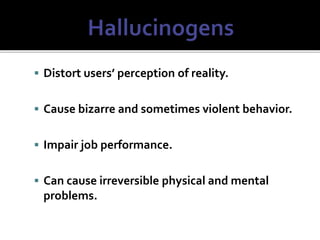  Distort users’ perception of reality.
 Cause bizarre and sometimes violent behavior.
 Impair job performance.
 Can cause irreversible physical and mental
problems.
 