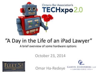 ”A Day in the Life of an iPad Lawyer” 
A brief overview of some hardware options 
October 23, 2014 
Omar Ha-Redeye 
 