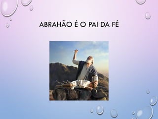 ABRAHÃO É O PAI DA FÉ
 