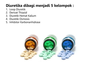 Diuretika dibagi menjadi 5 kelompok :
1. Loop Diuretik
2. Derivat Thiazid
3. Diuretik Hemat Kalium
4. Diuretik Osmosis
5. Inhibitor Karbonanhidrase
 