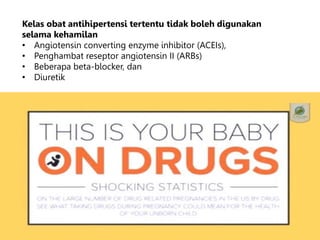 Kelas obat antihipertensi tertentu tidak boleh digunakan
selama kehamilan
• Angiotensin converting enzyme inhibitor (ACEIs),
• Penghambat reseptor angiotensin II (ARBs)
• Beberapa beta-blocker, dan
• Diuretik
 