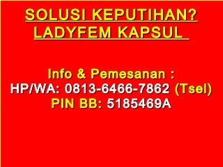 SOLUSI KEPUTIHAN?SOLUSI KEPUTIHAN?
LADYFEM KAPSULLADYFEM KAPSUL
Info & Pemesanan :Info & Pemesanan :
HP/WA: 0813-6466-7862HP/WA: 0813-6466-7862 (Tsel)(Tsel)
PIN BB:PIN BB: 5185469A5185469A
 