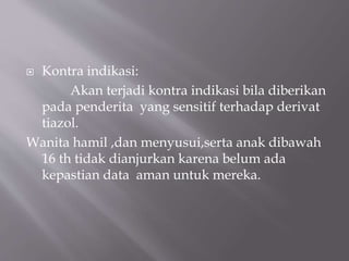  Kontra indikasi:
Akan terjadi kontra indikasi bila diberikan
pada penderita yang sensitif terhadap derivat
tiazol.
Wanita hamil ,dan menyusui,serta anak dibawah
16 th tidak dianjurkan karena belum ada
kepastian data aman untuk mereka.
 