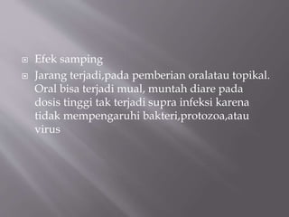  Efek samping
 Jarang terjadi,pada pemberian oralatau topikal.
Oral bisa terjadi mual, muntah diare pada
dosis tinggi tak terjadi supra infeksi karena
tidak mempengaruhi bakteri,protozoa,atau
virus
 