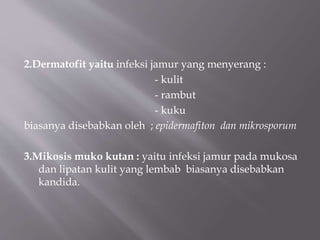 2.Dermatofit yaitu infeksi jamur yang menyerang :
- kulit
- rambut
- kuku
biasanya disebabkan oleh ; epidermafiton dan mikrosporum
3.Mikosis muko kutan : yaitu infeksi jamur pada mukosa
dan lipatan kulit yang lembab biasanya disebabkan
kandida.
 