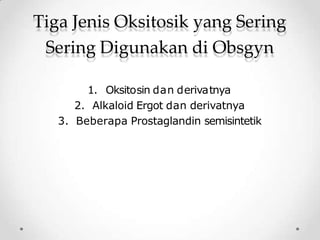 Tiga Jenis Oksitosik yang Sering
Sering Digunakan di Obsgyn
1. Oksitosin dan derivatnya
2. Alkaloid Ergot dan derivatnya
3. Beberapa Prostaglandin semisintetik
 