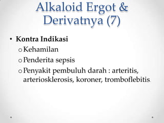 Alkaloid Ergot &
Derivatnya (7)
• Kontra Indikasi
oKehamilan
oPenderita sepsis
oPenyakit pembuluh darah : arteritis,
arteriosklerosis, koroner, tromboflebitis.
 