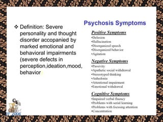  Definition: Severe
personality and thought
disorder accopanied by
marked emotional and
behavioral impairments
(severe defects in
perception,ideation,mood,
behavior)
 