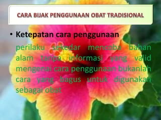 • Ketepatan cara penggunaan
perilaku sekedar mencoba bahan
alam tanpa informasi yang valid
mengenai cara penggunaan bukanlah
cara yang bagus untuk digunakan
sebagai obat
 