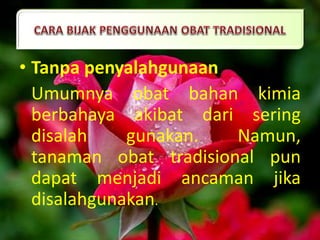 • Tanpa penyalahgunaan
Umumnya obat bahan kimia
berbahaya akibat dari sering
disalah gunakan. Namun,
tanaman obat tradisional pun
dapat menjadi ancaman jika
disalahgunakan.
 