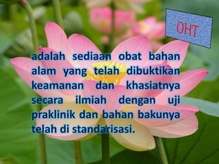 adalah sediaan obat bahan
alam yang telah dibuktikan
keamanan dan khasiatnya
secara ilmiah dengan uji
praklinik dan bahan bakunya
telah di standarisasi.
 