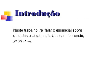 Introdução
Neste trabalho irei falar o essencial sobre
uma das escolas mais famosas no mundo,
A Bauhaus.
 