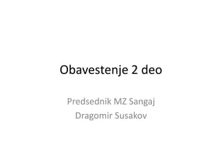 Obavestenje 2 deo
Predsednik MZ Sangaj
Dragomir Susakov
 