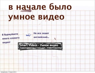 в начале было
             умное видео
                                Не все знают
  В буржуйнете
                                английский...
  много клевого
   видео!




понедельник, 12 марта 2012 г.
 