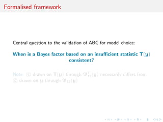 Formalised framework
Central question to the validation of ABC for model choice:
When is a Bayes factor based on an insuﬃcient statistic T(y)
consistent?
Note: c drawn on T(y) through BT
12(y) necessarily diﬀers from
c drawn on y through B12(y)
 