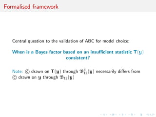 Formalised framework
Central question to the validation of ABC for model choice:
When is a Bayes factor based on an insuﬃcient statistic T(y)
consistent?
Note: c drawn on T(y) through BT
12(y) necessarily diﬀers from
c drawn on y through B12(y)
 