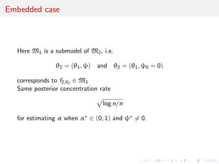 Embedded case
Here M1 is a submodel of M2, i.e.
θ2 = (θ1, ψ) and θ2 = (θ1, ψ0 = 0)
corresponds to f2,θ2 ∈ M1
Same posterior concentration rate
log n/n
for estimating α when α∗ ∈ (0, 1) and ψ∗ = 0.
 