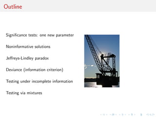 Outline
Signiﬁcance tests: one new parameter
Noninformative solutions
Jeﬀreys-Lindley paradox
Deviance (information criterion)
Testing under incomplete information
Testing via mixtures
 
