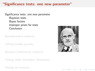 “Signiﬁcance tests: one new parameter”
Signiﬁcance tests: one new parameter
Bayesian tests
Bayes factors
Improper priors for tests
Conclusion
Noninformative solutions
Jeﬀreys-Lindley paradox
Deviance (information criterion)
Testing under incomplete information
Testing via mixtures
 