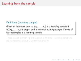 Learning from the sample
Deﬁnition (Learning sample)
Given an improper prior π, (x1, . . . , xn) is a learning sample if
π(·|x1, . . . , xn) is proper and a minimal learning sample if none of
its subsamples is a learning sample
There is just enough information in a minimal learning sample to
make inference about θ under the prior π
 