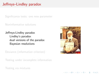 Jeﬀreys–Lindley paradox
Signiﬁcance tests: one new parameter
Noninformative solutions
Jeﬀreys-Lindley paradox
Lindley’s paradox
dual versions of the paradox
Bayesian resolutions
Deviance (information criterion)
Testing under incomplete information
Testing via mixtures
 