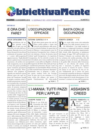 PALERMO 10 DICEMBRE 2010                  IL GIORNALE DEL LICEO CANNIZZARO                                                      NUMERO 2


EDITORIALE                          VITA SCOLASTICA                                       VITA SCOLASTICA

E ORA CHE                            L’OCCUPAZIONE È                                             BASTA CON LE
  FARE?                                  EFFICACE                                                OCCUPAZIONI

GIULIA CATALISANO IV B              CATERINA CURATOLO IV H                                ROBERTA SCIMECA               V C


Q
          uest’edizione del no-
          stro giornale scola-
          stico si apre con una
riflessione sul tema dell’occu-
                                    N          egli ultimi giorni penso che tutti ab-
                                               biamo sentito parlare o siamo stati
                                               coinvolti personalmente dalla prote-
                                    sta contro la riforma Gelmini. In quasi tutte le
                                    scuole di Palermo è stata proposta come for-
                                                                                          P      er le strade della nostra città rimbomba
                                                                                                 ancora l’eco delle proteste mentre le ra-
                                                                                                 dio diffondono i cori degli studenti in
                                                                                          movimento e i telegiornali forniscono i dettagli
pazione. Partendo da un con-                                                              di una mobilitazione dalle cifre impressionanti.
fronto fra punti di vista diversi   ma di protesta l’occupazione nera o bianca in         Sullo sfondo della discussione in parlamento
cercheremo di mostrare i pro        certi casi alternata a forme di protesta meno         del disegno di legge 1905 sull’Università si in-
e i contro dell’occupazione         ‘violente’ quali l’autogestione e la cogestione.      fiamma il dissenso nei confronti della rifor-
appena trascorsa. Negli ultimi      L’occupazione, che ha coinvolto un gran nu-           ma scolastica che sembra prevedere, oltre alla
giorni si parla di nuove forme      mero di studenti, non è stata condivisa da tutti      scomparsa di posti di lavoro, un abbassamen-
di protesta e di un’altra even-     soprattutto a causa della sua illegalità e a fronte   to di qualità delle istituzioni della formazione.
tuale occupazione, ma un atto       della negazione del diritto allo studio per il qua-   Perché se una riforma del sistema scola-
di forza del genere potrebbe        le i manifestanti protestano. Da qui si apre un       stico è necessaria, la politica di risparmio
recare veramente giovamento         lunghissimo ed interminabile dibatto incentra-        del governo in materia di scuola e Univer-
alla nostra protesta? Perso-        to sulle eventuali forme di protesta ‘alternative’.   sità attacca in un momento di crisi un set-
nalmente sono perplessa al          Esaminando tutte le proposte è facile, a              tore fondamentale per il futuro del paese.
riguardo, ma attraverso questa      mio parere, rendersi conto che l’occupa-              La sostanziale unanimità nel dissenso si disperde
edizione spero che ogni stu-        zione di poco più di una settimana, si è ri-          però tra le fila degli studenti che di fronte al pro-
dente del Cannizzaro risvegli       velata molto più efficace, per quanto ri-             blema reagiscono in modo disomogeneo. Lo di-
la propria coscienza critica e      guarda l’interessamento dei mass-media.               mostrano i contrasti sul tema dell’occupazione.
prenda una posizione coerente                                               PAGINA 2                                             PAGINA 3
con le proprie idee e le proprie
azioni. Spero inoltre che le ini-   SCIENZA E TECNOLOGIA                                                      RECENSIONI
ziative di protesta intraprese
non vengano vanificate da un
governo che si ostina a nega-
                                     L’i-MANIA: TUTTI PAZZI                                                   ASSASIN’S
re l’evidenza dei fatti, ma che
i politici della “maggioranza”            PER L’APPLE!                                                         CREED
comprendano la causa di tutte
le svariate proteste, ovvero la



                                                                                                              A
                                     GIUSEPPE RUSSO_V C                                                       ANTONIO TRANCHITA II E


                                    E
rivendicazione da parte di noi
                                                                                                                        ssassin’s creed è
studenti di una scuola efficien-            rano le ore 22.00 del
                                                                                                                        una serie di vide-
te ed aperta a tutti. Tornando              4 Settembre del 2009
                                                                                                                        ogiochi      sviluppa-
alla nostra edizione di Dicem-              e davanti le porte del
                                                                                                              ti        dall’Ubisoft-Montreal
bre potrete trovare all’interno     Centro commerciale Caro-
                                                                                                              per Play Station 3, Play Sta-
una grafica qualitativamente        sello di Milano si comincia-
                                                                                                              tion portable, Nintendo Ds,
superiore grazie all’incessante     vano ad intravedere i primi
                                                                         Da quel momento in poi               I-phone Os, Xbox 360 e
impegno del nostro impagina-        fans della Apple, celeberrima
                                                                         sarebbero stati costruiti in         anche per PC dove la gra-
tore e della redazione. Ricor-      azienda informatica statuni-
                                                                         Italia altri quattro centri del-     fica raggiunge i massi-
do che qualunque studente del       tense con sede a Cupertino,
                                                                         la stessa catena, ognuno dei         mi livelli. Secondo me è
Cannizzaro può collaborare          in California. Nei loro volti
                                                                         quali sarebbe diventato un           riduttivo                definir-
attivamente con Obbiettiva-         si celava eccitazione, aspet-
                                                                         luogo di incontro fra diver-         la un’opera a fine ludico.
mente, basta rivolgersi alla sot-   tativa ed ansia per qualcosa
toscritta o scrivere una email      di imminente: l’apertura del         si appassionati del settore.
a: obmcannizzaro@hotmail.it.        primo Apple Store in Italia.                               PAGINA 16                           PAGINA 22
 