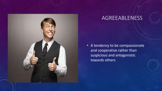 AGREEABLENESS 
• A tendency to be compassionate 
and cooperative rather than 
suspicious and antagonistic 
towards others 
 
