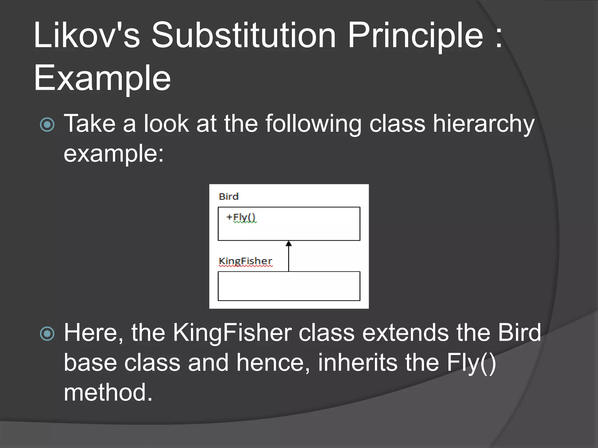 Likov's Substitution Principle : ExampleTake a look at the following class hierarchy example:Here, the KingFisher class extends the Bird base class and hence, inherits the Fly() method.