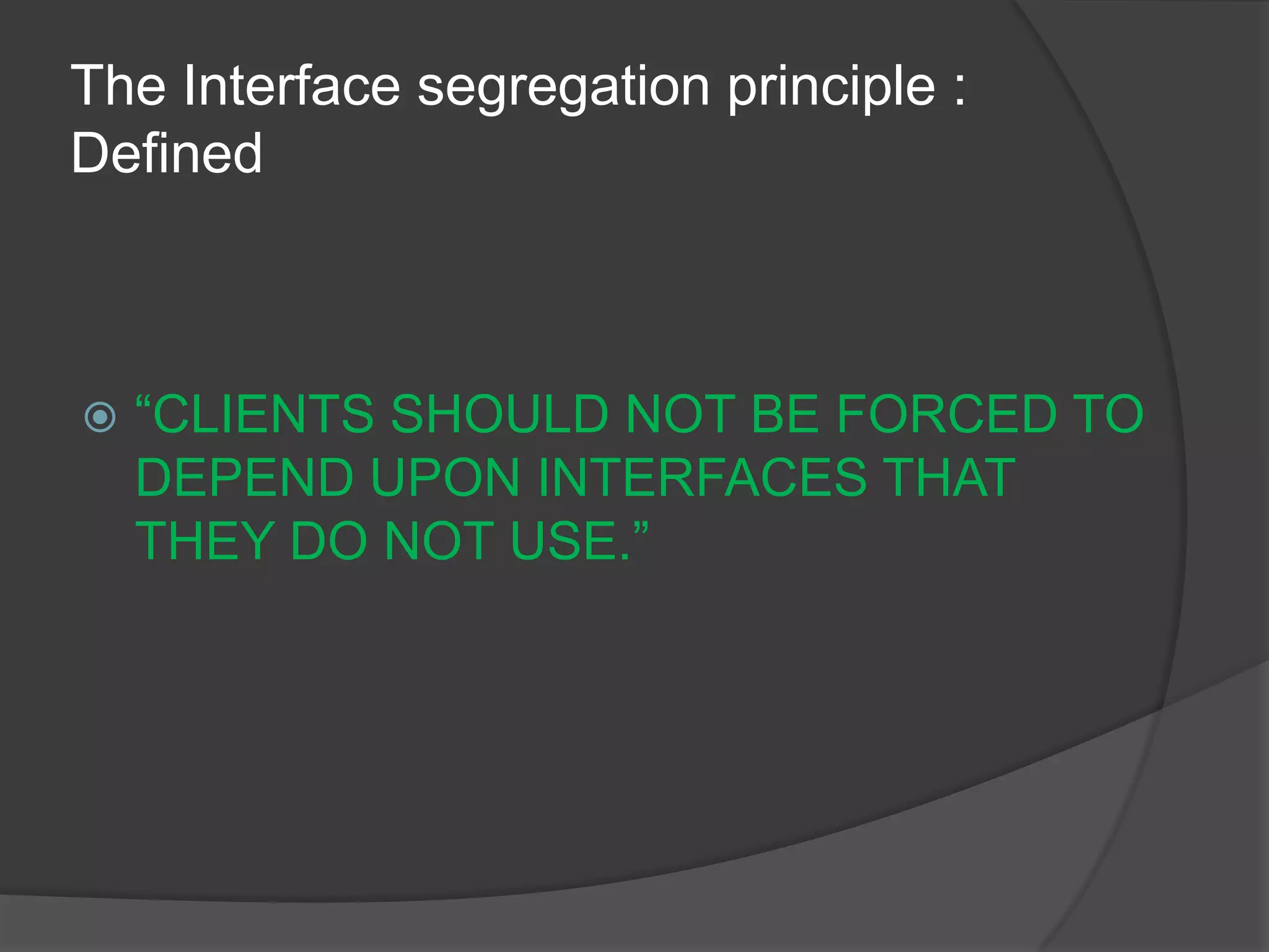 The Interface segregation principle : Defined“CLIENTS SHOULD NOT BE FORCED TO DEPEND UPON INTERFACES THAT THEY DO NOT USE.”
