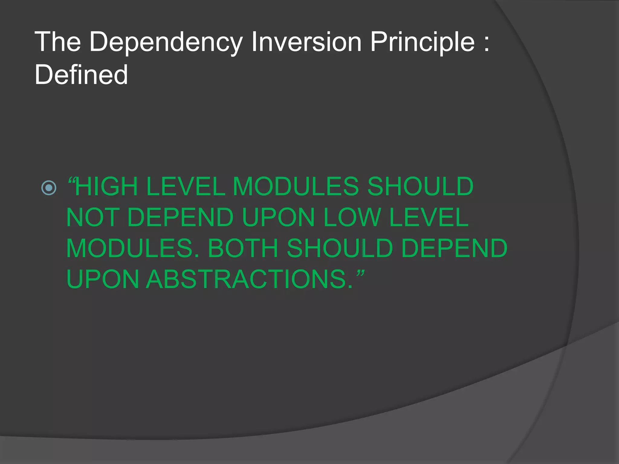 The Dependency Inversion Principle : Defined“HIGH LEVEL MODULES SHOULD NOT DEPEND UPON LOW LEVEL MODULES. BOTH SHOULD DEPEND UPON ABSTRACTIONS.”