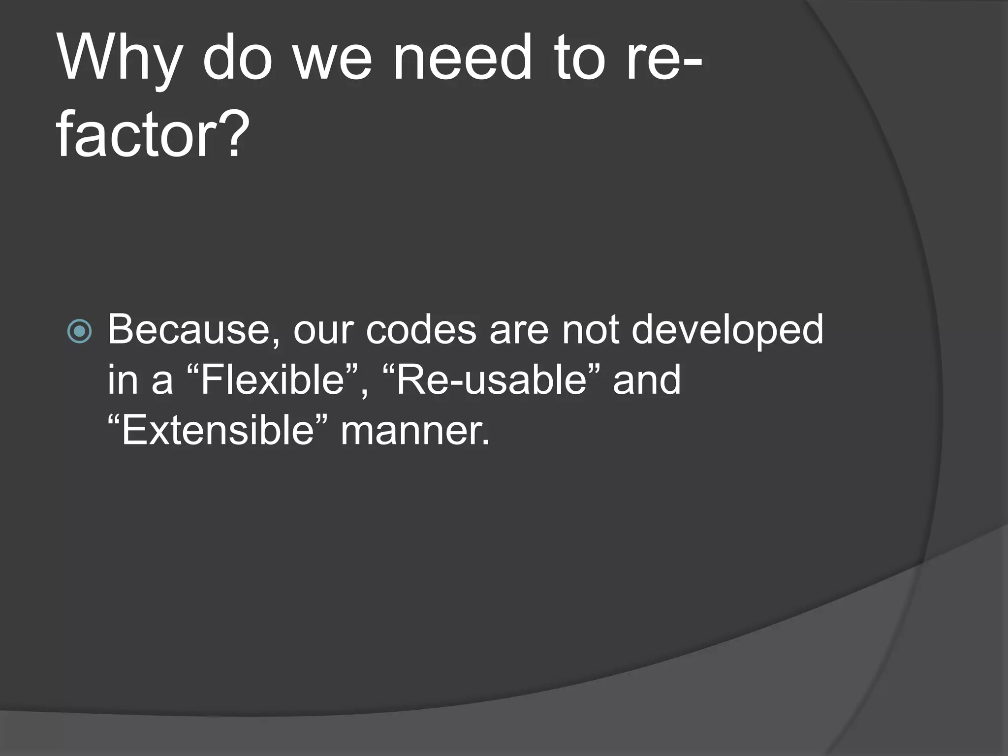 Why do we need to re-factor?Because, our codes are not developed in a “Flexible”, “Re-usable” and “Extensible” manner.