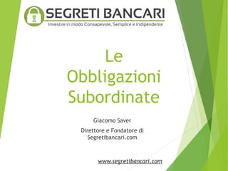 Le
Obbligazioni
Subordinate
Giacomo Saver
Direttore e Fondatore di
Segretibancari.com
www.segretibancari.com
 