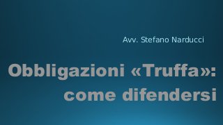 Avv. Stefano Narducci
Obbligazioni «Truffa»:
come difendersi
 