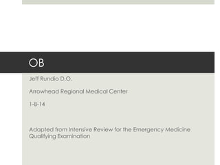OB
Jeff Rundio D.O.
Arrowhead Regional Medical Center

1-8-14

Adapted from Intensive Review for the Emergency Medicine
Qualifying Examination

 