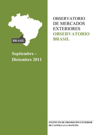 OBSERVATORIO
                    DE MERCADOS
                    EXTERIORES
                    OBSERVATORIO
BRASIL              BRASIL


Septiembre -
Diciembre 2011




                 INSTITUTO DE PROMOCIÓN EXTERIOR
                 DE CASTILLA-LA MANCHA
 