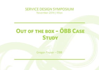 SERVICE DESIGN SYMPOSIUM 
November 2014 | Wien 
Out of the box – ÖBB Case 
Study 
Gregor Pauser – ÖBB 
 