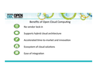 No	
  vendor	
  lock-­‐in	
  
Supports	
  hybrid	
  cloud	
  architecture	
  	
  
Accelerated	
  ;me-­‐to-­‐market	
  and	
  innova;on	
  	
  
Ecosystem	
  of	
  cloud	
  solu;ons	
  
Ease	
  of	
  integra;on	
  
Beneﬁts	
  of	
  Open	
  Cloud	
  Compu;ng	
  
 