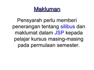 Makluman
  Pensyarah perlu memberi
penerangan tentang silibus dan
 maklumat dalam JSP kepada
 pelajar kursus masing-masing
  pada permulaan semester.
 