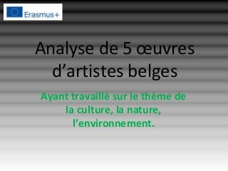 Analyse de 5 œuvres
d’artistes belges
Ayant travaillé sur le thème de
la culture, la nature,
l’environnement.
 