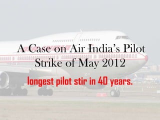 A Case on Air India’s Pilot
Strike of May 2012
longest pilot stir in 40 years.

 
