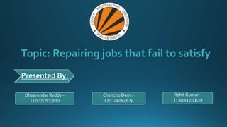 Topic: Repairing jobs that fail to satisfy
Presented By:
Dheerendar Reddy:-
11502093;B35
Chencho Dem :-
11510696;B36
Rohit Kumar:-
11508426;B39
 
