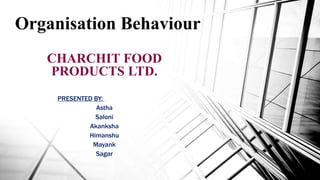 CHARCHIT FOOD
PRODUCTS LTD.
PRESENTED BY:
Astha
Saloni
Akanksha
Himanshu
Mayank
Sagar
Organisation Behaviour
 