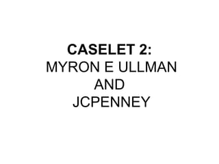CASELET 2:
MYRON E ULLMAN
AND
JCPENNEY
 